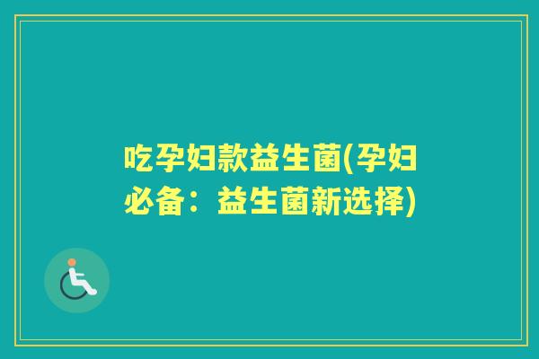 吃孕妇款益生菌(孕妇必备:益生菌新选择) 吃孕妇款益生菌(孕妇必备:益生菌新选择)