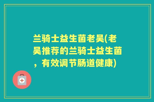 兰骑士益生菌老吴(老吴推荐的兰骑士益生菌，有效调节肠道健康)
