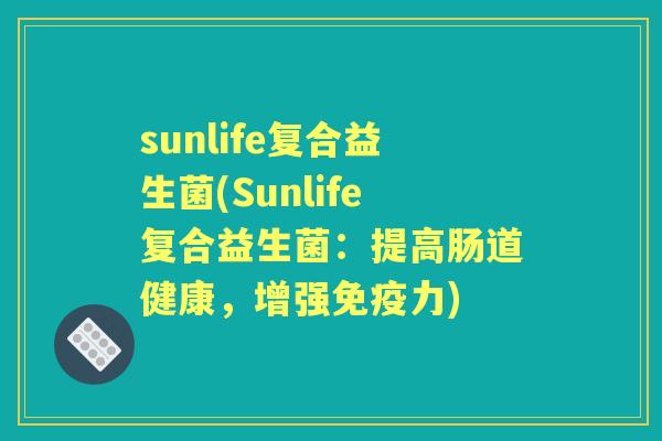 sunlife复合益生菌(Sunlife复合益生菌:提高肠道健康,增强力) sunlife复合益生菌(Sunlife复合益生菌:提高肠道健康,增强力)