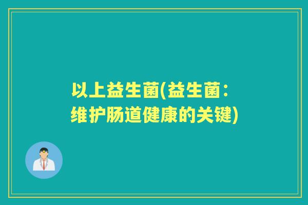 以上益生菌(益生菌:维护肠道健康的关键) 以上益生菌(益生菌:维护肠道健康的关键)