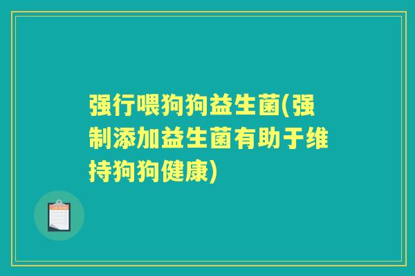 强行喂狗狗益生菌(强制添加益生菌有助于维持狗狗健康) 强行喂狗狗益生菌(强制添加益生菌有助于维持狗狗健康)
