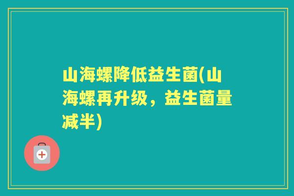 山海螺降低益生菌(山海螺再升级，益生菌量减半)
