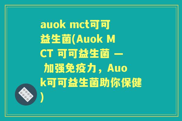auok mct可可益生菌(Auok MCT 可可益生菌 — 加强力,Auok可可益生菌助你保健) auok mct可可益生菌(Auok MCT 可可益生菌 — 加强力,Auok可可益生菌助你保健)