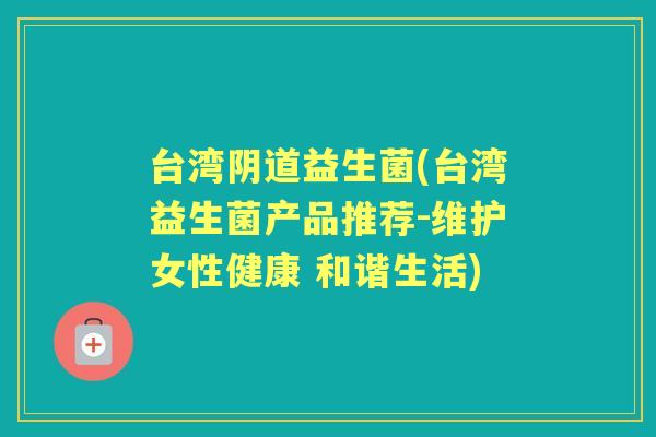 台湾益生菌(台湾益生菌产品推荐-维护女性健康 和谐生活) 台湾益生菌(台湾益生菌产品推荐-维护女性健康 和谐生活)