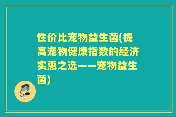 性价比宠物益生菌(提高宠物健康指数的经济实惠之选——宠物益生菌)