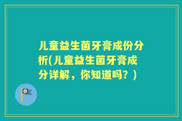 儿童益生菌牙膏成份分析(儿童益生菌牙膏成分详解,你知道吗?) 儿童益生菌牙膏成份分析(儿童益生菌牙膏成分详解,你知道吗?)