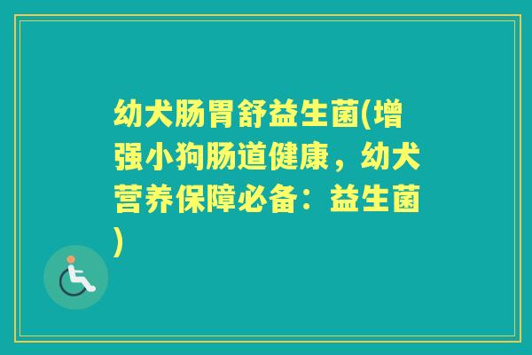 幼犬肠胃舒益生菌(增强小狗肠道健康，幼犬营养保障必备：益生菌)