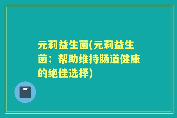 元莉益生菌(元莉益生菌：帮助维持肠道健康的绝佳选择)