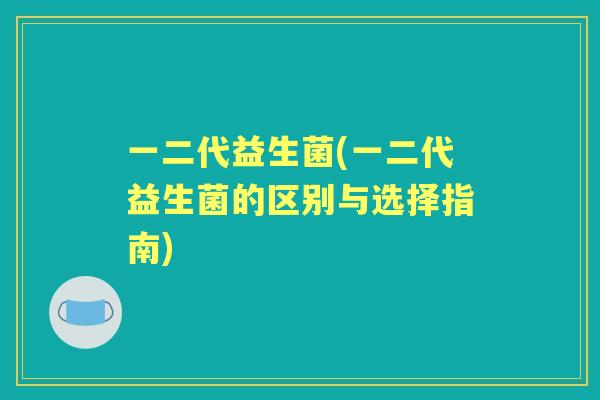 一二代益生菌(一二代益生菌的区别与选择指南) 一二代益生菌(一二代益生菌的区别与选择指南)
