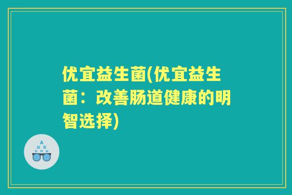 优宜益生菌(优宜益生菌:改善肠道健康的明智选择) 优宜益生菌(优宜益生菌:改善肠道健康的明智选择)