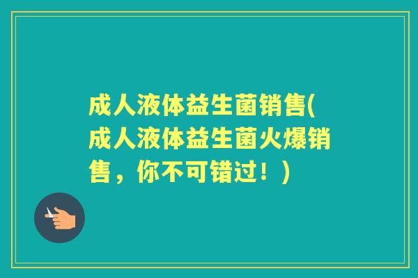 成人液体益生菌销售(成人液体益生菌火爆销售，你不可错过！)