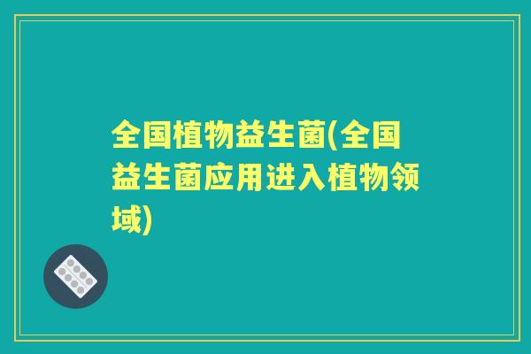全国植物益生菌(全国益生菌应用进入植物领域) 全国植物益生菌(全国益生菌应用进入植物领域)
