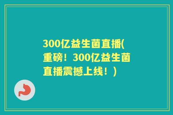300亿益生菌直播(重磅！300亿益生菌直播震撼上线！)