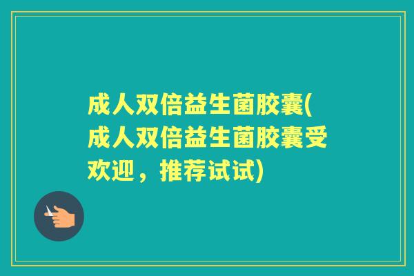 成人双倍益生菌胶囊(成人双倍益生菌胶囊受欢迎，推荐试试)