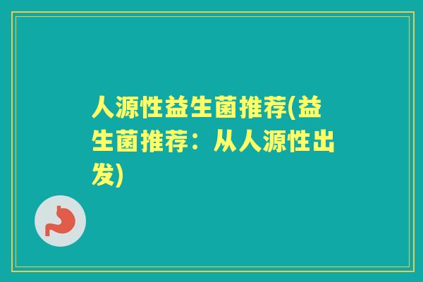 人源性益生菌推荐(益生菌推荐:从人源性出发) 人源性益生菌推荐(益生菌推荐:从人源性出发)