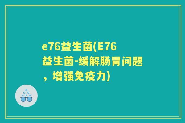 e76益生菌(E76益生菌-缓解肠胃问题，增强力)