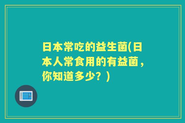 日本常吃的益生菌(日本人常食用的有益菌,你知道多少?) 日本常吃的益生菌(日本人常食用的有益菌,你知道多少?)