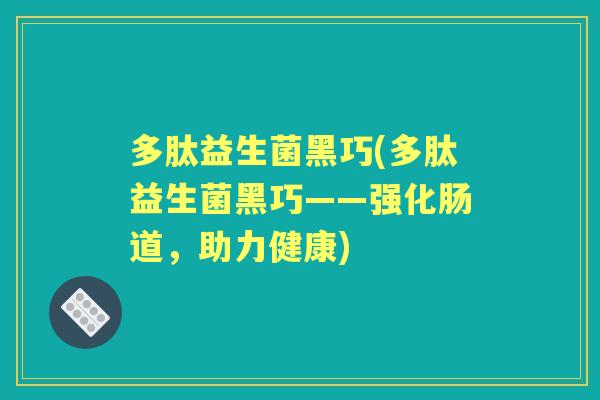 多肽益生菌黑巧(多肽益生菌黑巧——强化肠道,助力健康) 多肽益生菌黑巧(多肽益生菌黑巧——强化肠道,助力健康)
