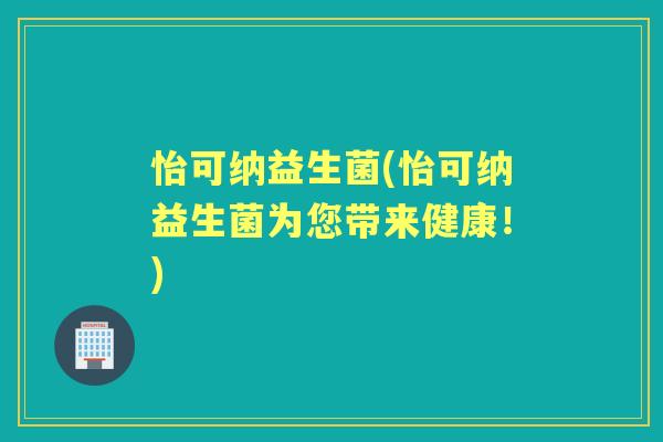 怡可纳益生菌(怡可纳益生菌为您带来健康!) 怡可纳益生菌(怡可纳益生菌为您带来健康!)