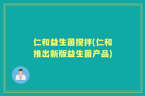 仁和益生菌搅拌(仁和推出新版益生菌产品) 仁和益生菌搅拌(仁和推出新版益生菌产品)