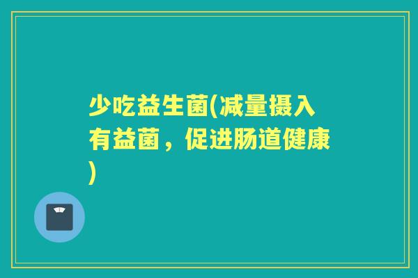 少吃益生菌(减量摄入有益菌，促进肠道健康)