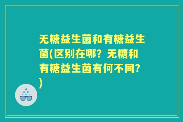 无糖益生菌和有糖益生菌(区别在哪？无糖和有糖益生菌有何不同？)