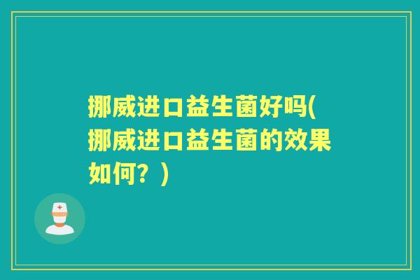 挪威进口益生菌好吗(挪威进口益生菌的效果如何?) 挪威进口益生菌好吗(挪威进口益生菌的效果如何?)