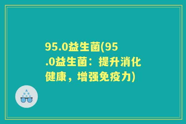 95.0益生菌(95.0益生菌:提升消化健康,增强力) 95.0益生菌(95.0益生菌:提升消化健康,增强力)
