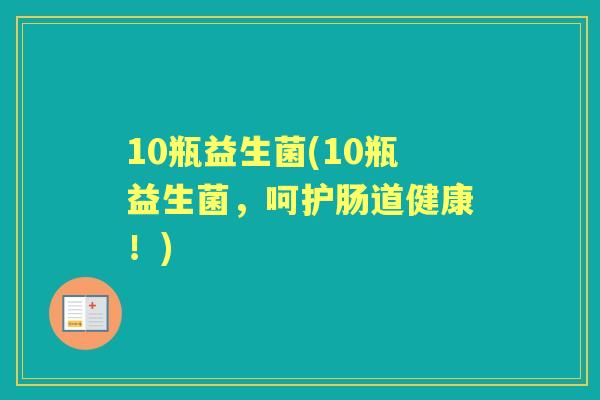 10瓶益生菌(10瓶益生菌,呵护肠道健康!) 10瓶益生菌(10瓶益生菌,呵护肠道健康!)