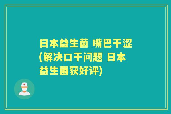 日本益生菌 嘴巴干涩(解决口干问题 日本益生菌获好评) 日本益生菌 嘴巴干涩(解决口干问题 日本益生菌获好评)