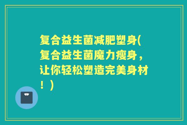 复合益生菌塑身(复合益生菌魔力瘦身，让你轻松塑造完美身材！)