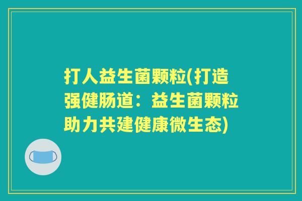打人益生菌颗粒(打造强健肠道:益生菌颗粒助力共建健康微生态) 打人益生菌颗粒(打造强健肠道:益生菌颗粒助力共建健康微生态)
