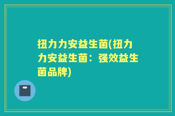 扭力力安益生菌(扭力力安益生菌:强效益生菌品牌) 扭力力安益生菌(扭力力安益生菌:强效益生菌品牌)