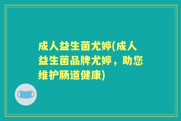 成人益生菌尤婷(成人益生菌品牌尤婷,助您维护肠道健康) 成人益生菌尤婷(成人益生菌品牌尤婷,助您维护肠道健康)