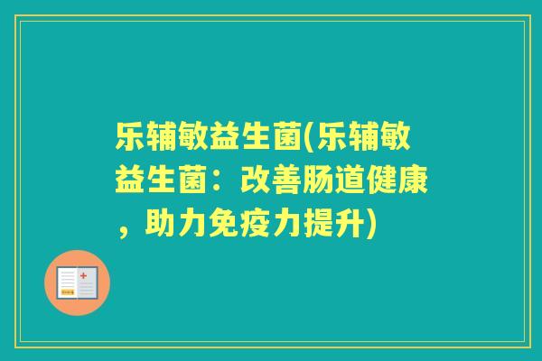 乐辅敏益生菌(乐辅敏益生菌:改善肠道健康,助力力提升) 乐辅敏益生菌(乐辅敏益生菌:改善肠道健康,助力力提升)