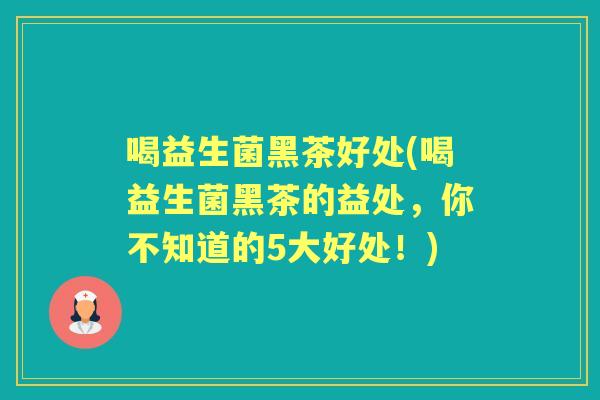 喝益生菌黑茶好处(喝益生菌黑茶的益处,你不知道的5大好处!) 喝益生菌黑茶好处(喝益生菌黑茶的益处,你不知道的5大好处!)