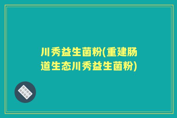 川秀益生菌粉(重建肠道生态川秀益生菌粉)