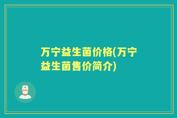 万宁益生菌价格(万宁益生菌售价简介) 万宁益生菌价格(万宁益生菌售价简介)