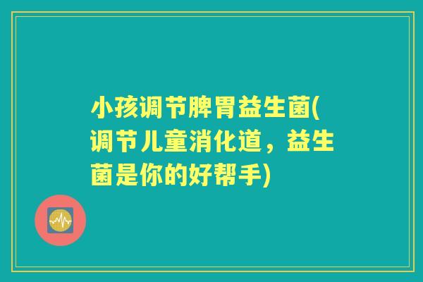 小孩调节脾胃益生菌(调节儿童消化道，益生菌是你的好帮手)