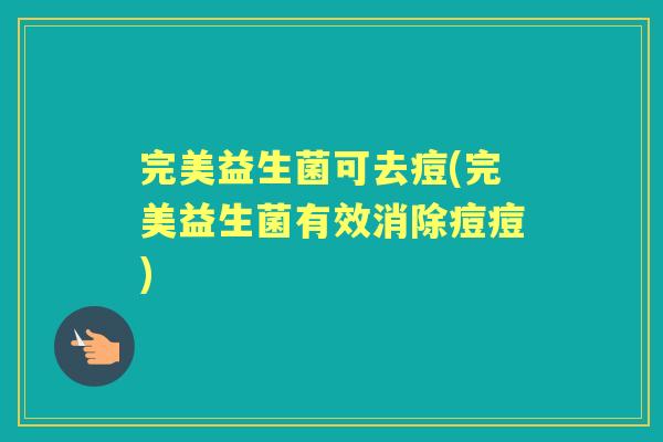 完美益生菌可去痘(完美益生菌有效消除痘痘) 完美益生菌可去痘(完美益生菌有效消除痘痘)
