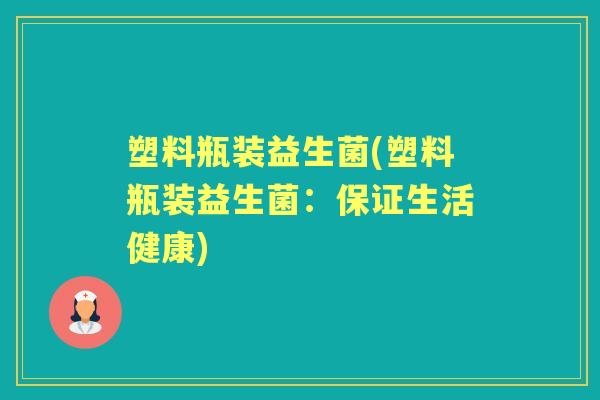 塑料瓶装益生菌(塑料瓶装益生菌:保证生活健康) 塑料瓶装益生菌(塑料瓶装益生菌:保证生活健康)