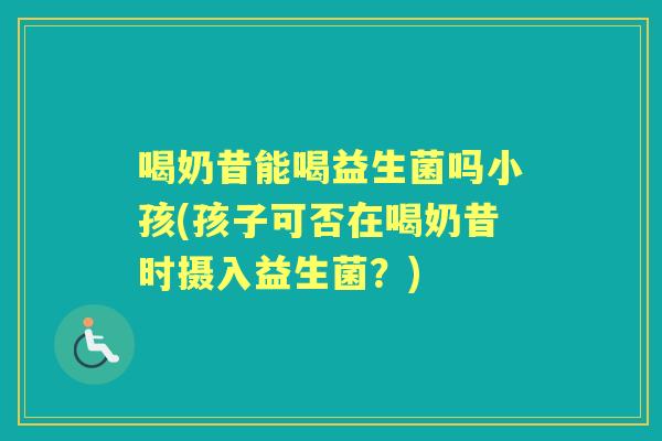 喝奶昔能喝益生菌吗小孩(孩子可否在喝奶昔时摄入益生菌？)