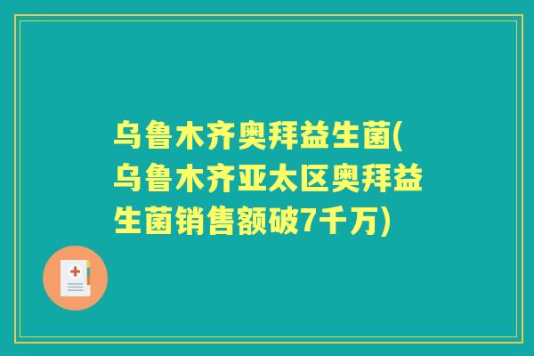 乌鲁木齐奥拜益生菌(乌鲁木齐亚太区奥拜益生菌销售额破7千万) 乌鲁木齐奥拜益生菌(乌鲁木齐亚太区奥拜益生菌销售额破7千万)