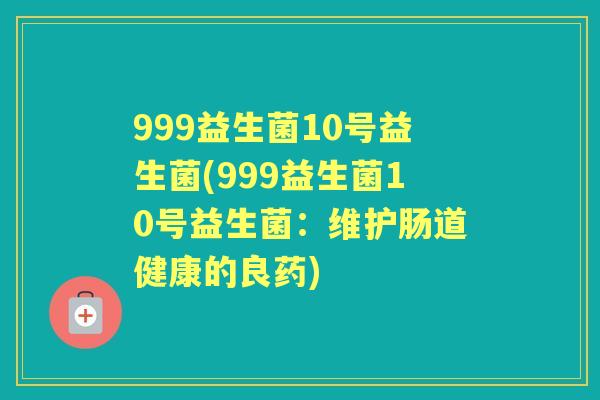 999益生菌10号益生菌(999益生菌10号益生菌:维护肠道健康的良药) 999益生菌10号益生菌(999益生菌10号益生菌:维护肠道健康的良药)