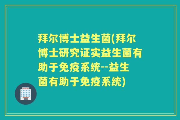 拜尔博士益生菌(拜尔博士研究证实益生菌有助于系统--益生菌有助于系统) 拜尔博士益生菌(拜尔博士研究证实益生菌有助于系统--益生菌有助于系统)