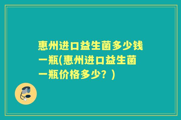 惠州进口益生菌多少钱一瓶(惠州进口益生菌一瓶价格多少?) 惠州进口益生菌多少钱一瓶(惠州进口益生菌一瓶价格多少?)