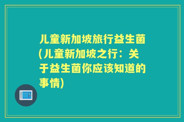 儿童新加坡旅行益生菌(儿童新加坡之行：关于益生菌你应该知道的事情)