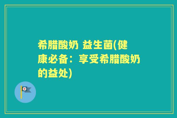 希腊酸奶 益生菌(健康必备:享受希腊酸奶的益处) 希腊酸奶 益生菌(健康必备:享受希腊酸奶的益处)