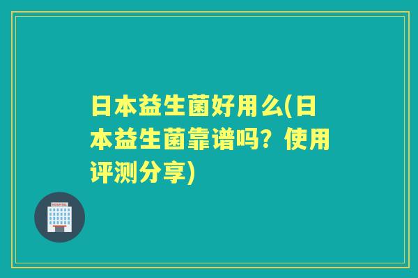 日本益生菌好用么(日本益生菌靠谱吗？使用评测分享)