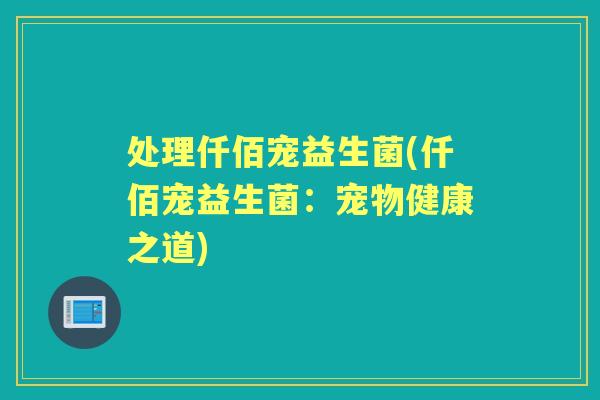 处理仟佰宠益生菌(仟佰宠益生菌：宠物健康之道)